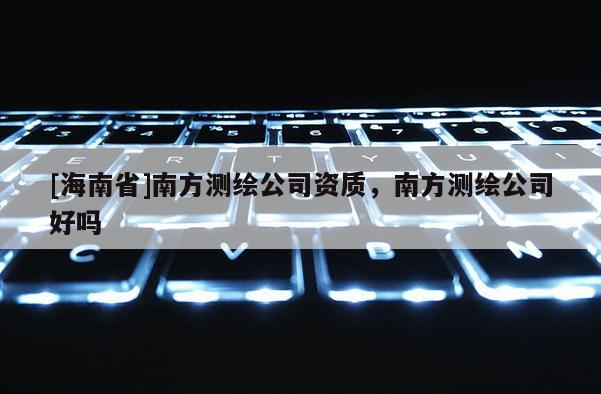 [海南省]南方測繪公司資質，南方測繪公司好嗎
