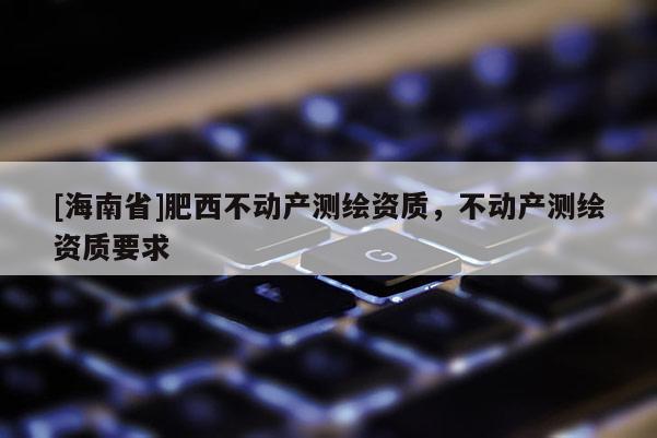 [海南省]肥西不動產測繪資質，不動產測繪資質要求