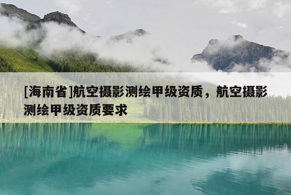 [海南省]航空攝影測繪甲級資質(zhì)，航空攝影測繪甲級資質(zhì)要求