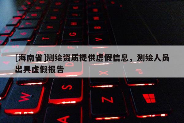 [海南省]測繪資質(zhì)提供虛假信息，測繪人員出具虛假報告