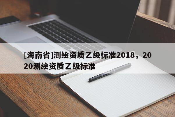 [海南省]測繪資質乙級標準2018，2020測繪資質乙級標準