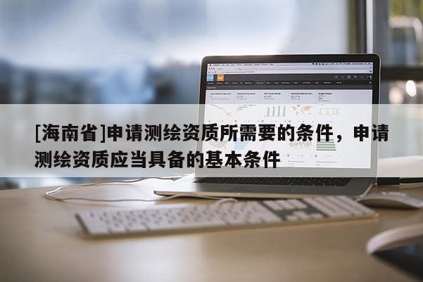[海南省]申請測繪資質所需要的條件，申請測繪資質應當具備的基本條件