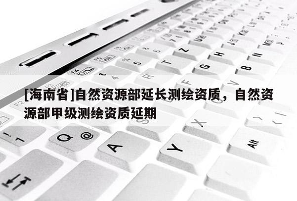 [海南省]自然資源部延長(zhǎng)測(cè)繪資質(zhì)，自然資源部甲級(jí)測(cè)繪資質(zhì)延期