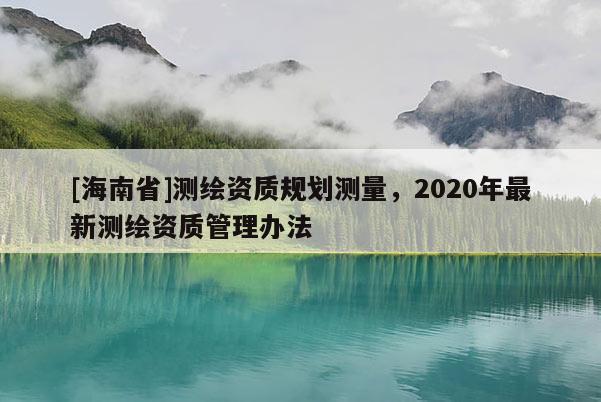 [海南省]測繪資質規劃測量，2020年最新測繪資質管理辦法