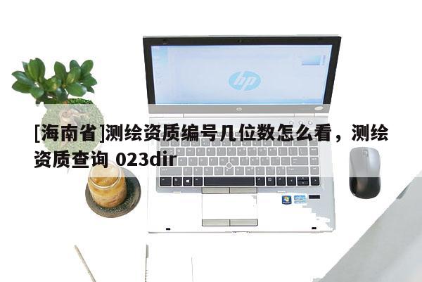 [海南省]測繪資質編號幾位數怎么看，測繪資質查詢 023dir