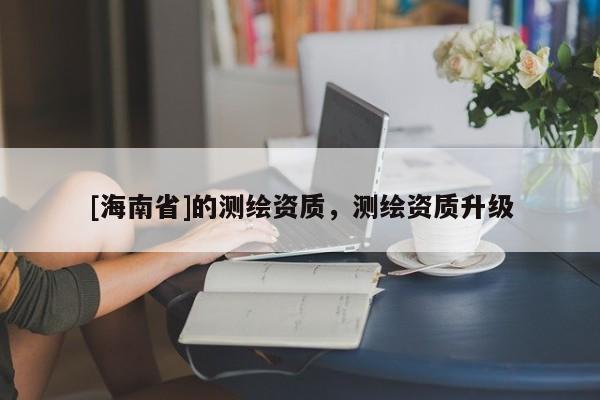 [海南省]的測繪資質，測繪資質升級