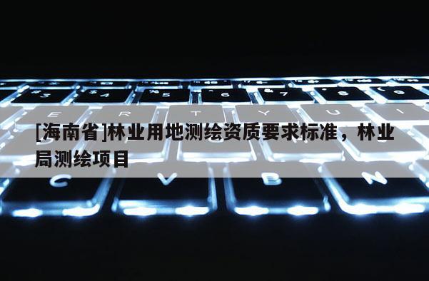 [海南省]林業(yè)用地測繪資質(zhì)要求標(biāo)準(zhǔn)，林業(yè)局測繪項(xiàng)目