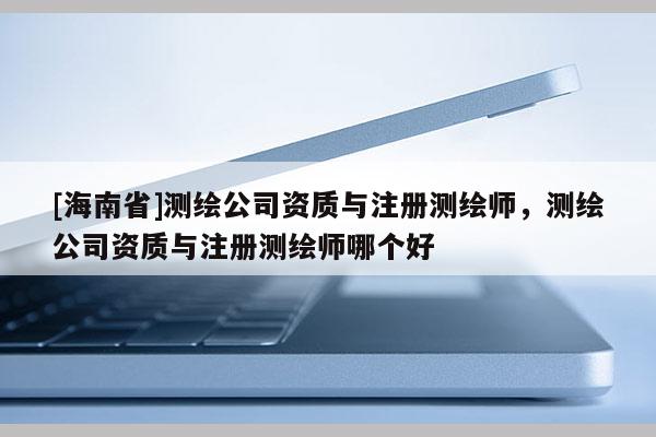 [海南省]測(cè)繪公司資質(zhì)與注冊(cè)測(cè)繪師，測(cè)繪公司資質(zhì)與注冊(cè)測(cè)繪師哪個(gè)好