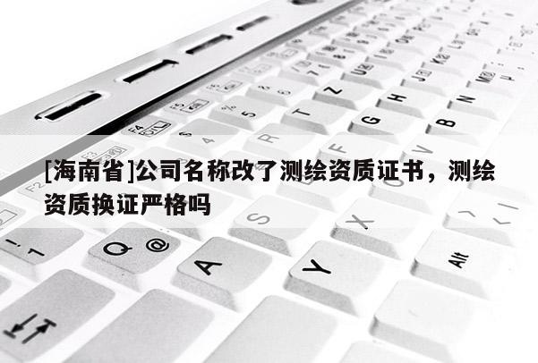[海南省]公司名稱改了測繪資質(zhì)證書，測繪資質(zhì)換證嚴(yán)格嗎
