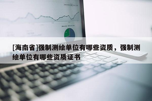 [海南省]強制測繪單位有哪些資質，強制測繪單位有哪些資質證書