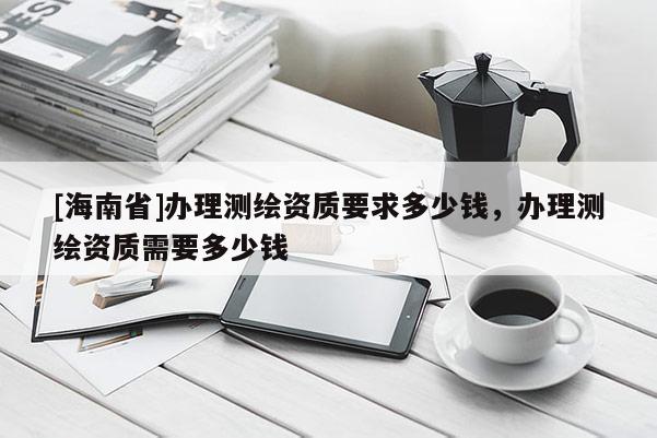 [海南省]辦理測繪資質要求多少錢，辦理測繪資質需要多少錢