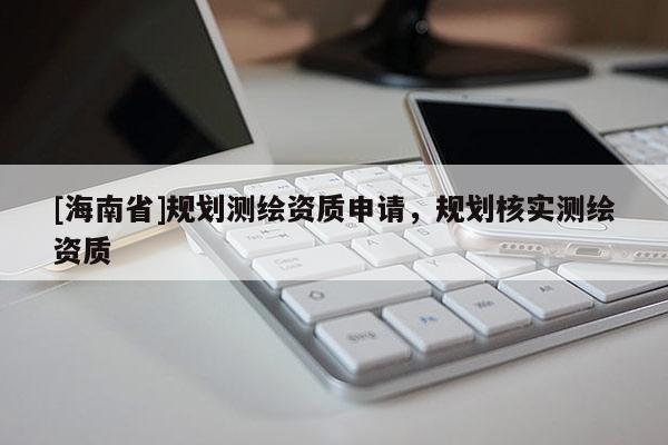 [海南省]規(guī)劃測繪資質(zhì)申請，規(guī)劃核實測繪資質(zhì)
