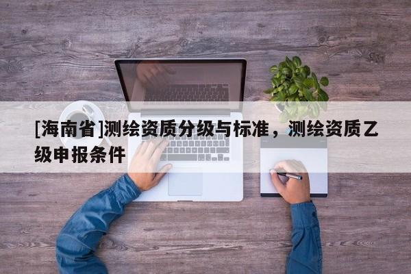 [海南省]測繪資質分級與標準，測繪資質乙級申報條件