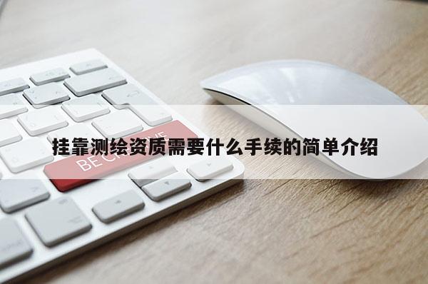 掛靠測繪資質(zhì)需要什么手續(xù)的簡單介紹