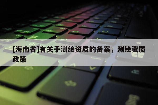 [海南省]有關于測繪資質的備案，測繪資質政策