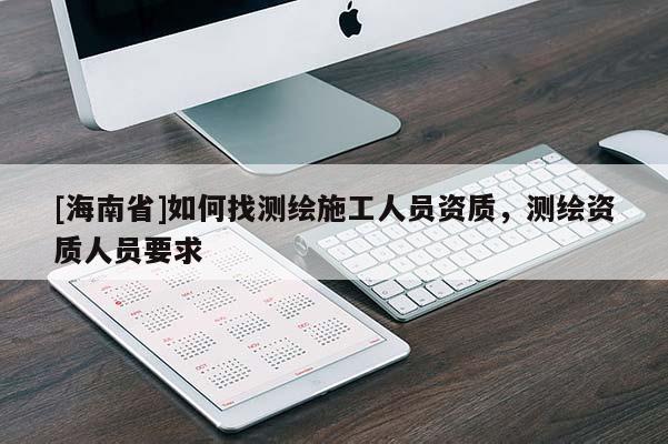 [海南省]如何找測繪施工人員資質，測繪資質人員要求
