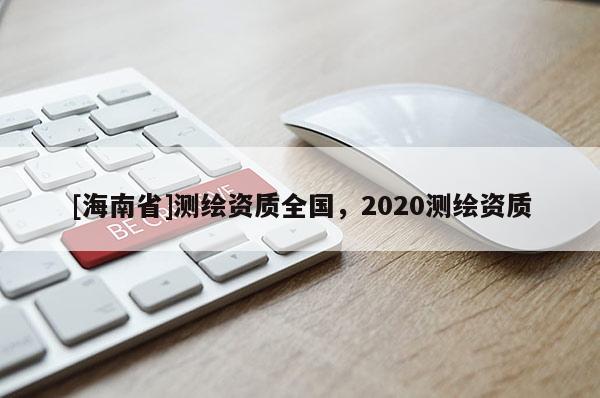[海南省]測(cè)繪資質(zhì)全國(guó)，2020測(cè)繪資質(zhì)