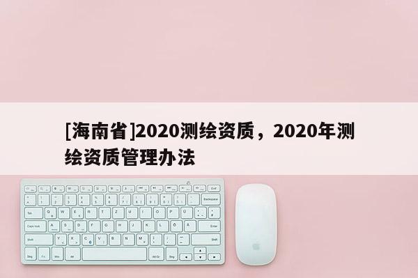 [海南省]2020測繪資質，2020年測繪資質管理辦法