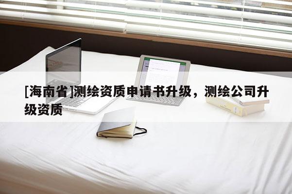 [海南省]測(cè)繪資質(zhì)申請(qǐng)書(shū)升級(jí)，測(cè)繪公司升級(jí)資質(zhì)