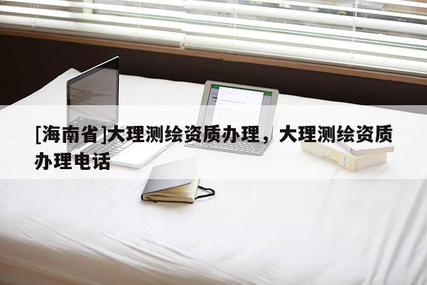 [海南省]大理測繪資質辦理，大理測繪資質辦理電話