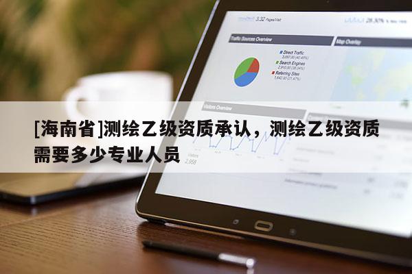 [海南省]測繪乙級資質承認，測繪乙級資質需要多少專業人員