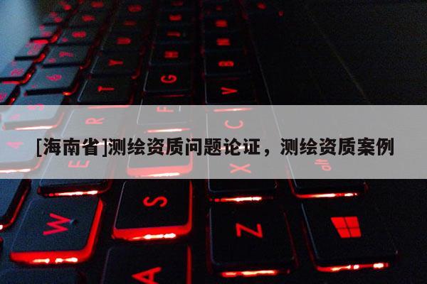 [海南省]測繪資質問題論證，測繪資質案例