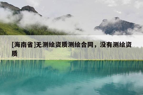 [海南省]無測繪資質測繪合同，沒有測繪資質