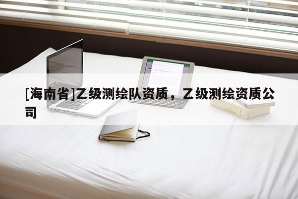 [海南省]乙級測繪隊資質，乙級測繪資質公司