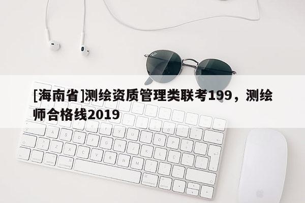 [海南省]測繪資質管理類聯考199，測繪師合格線2019
