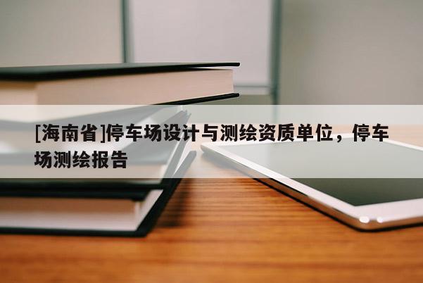 [海南省]停車場(chǎng)設(shè)計(jì)與測(cè)繪資質(zhì)單位，停車場(chǎng)測(cè)繪報(bào)告