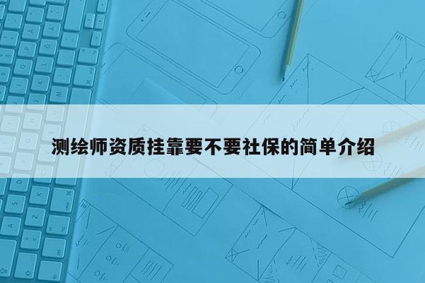 測繪師資質掛靠要不要社保的簡單介紹