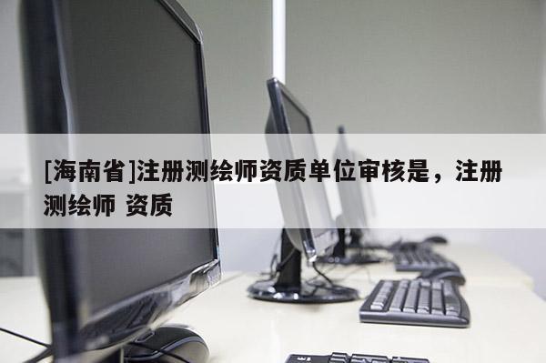 [海南省]注冊測繪師資質單位審核是，注冊測繪師 資質