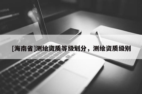 [海南省]測繪資質等級劃分，測繪資質級別