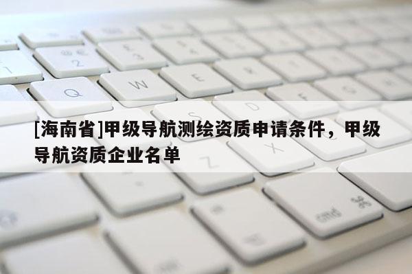 [海南省]甲級導航測繪資質申請條件，甲級導航資質企業名單