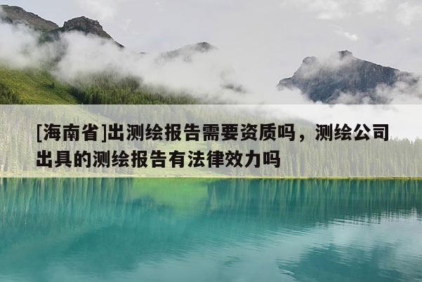 [海南省]出測繪報告需要資質嗎，測繪公司出具的測繪報告有法律效力嗎