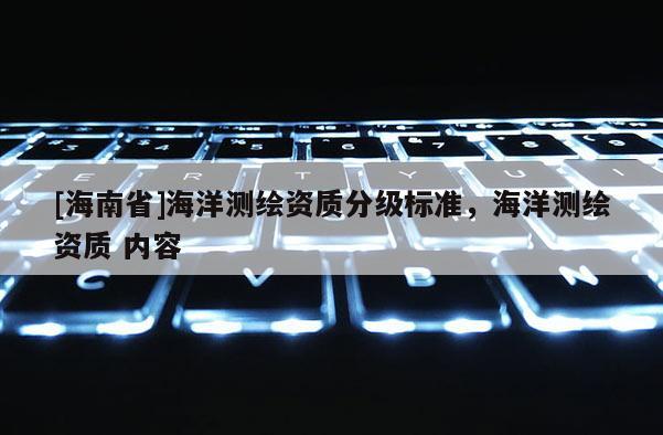 [海南省]海洋測繪資質分級標準，海洋測繪資質 內容