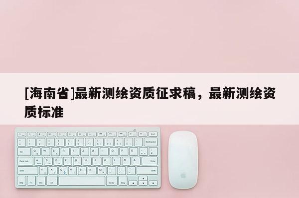 [海南省]最新測繪資質征求稿，最新測繪資質標準