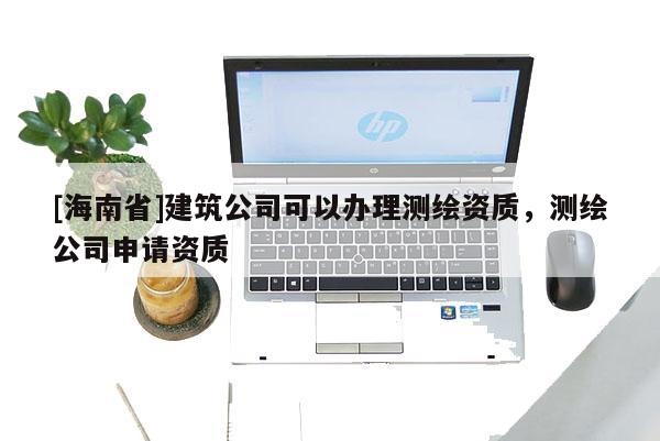 [海南省]建筑公司可以辦理測繪資質，測繪公司申請資質