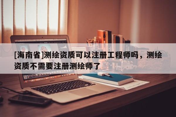 [海南省]測(cè)繪資質(zhì)可以注冊(cè)工程師嗎，測(cè)繪資質(zhì)不需要注冊(cè)測(cè)繪師了