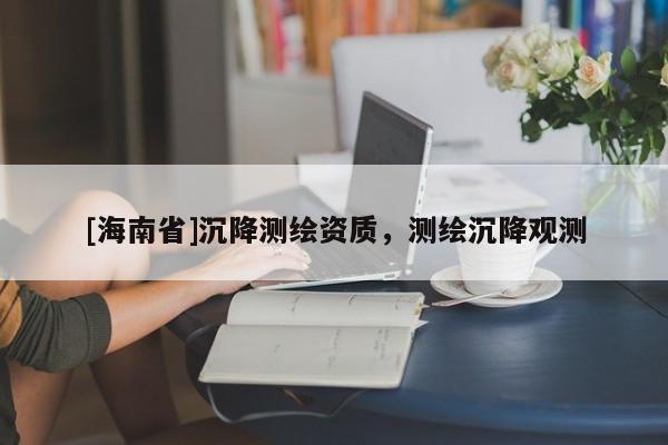 [海南省]沉降測繪資質(zhì)，測繪沉降觀測