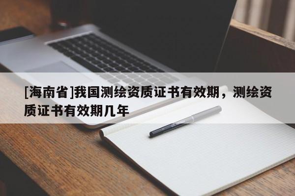 [海南省]我國測繪資質證書有效期，測繪資質證書有效期幾年