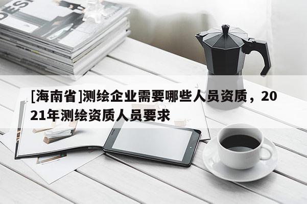 [海南省]測繪企業(yè)需要哪些人員資質(zhì)，2021年測繪資質(zhì)人員要求