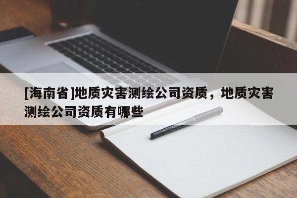 [海南省]地質災害測繪公司資質，地質災害測繪公司資質有哪些