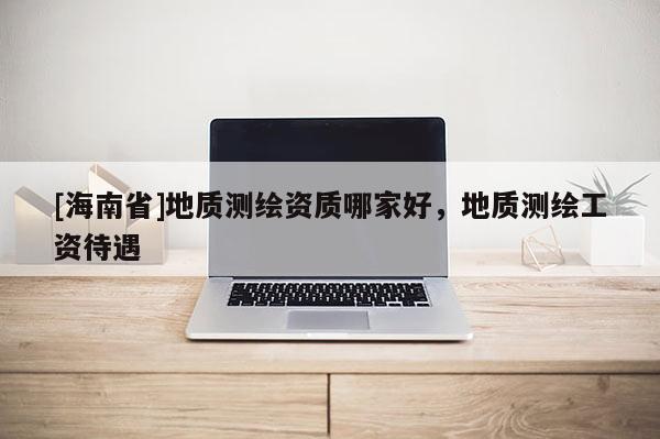 [海南省]地質測繪資質哪家好，地質測繪工資待遇