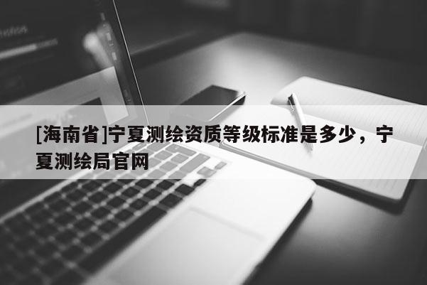 [海南省]寧夏測繪資質等級標準是多少，寧夏測繪局官網