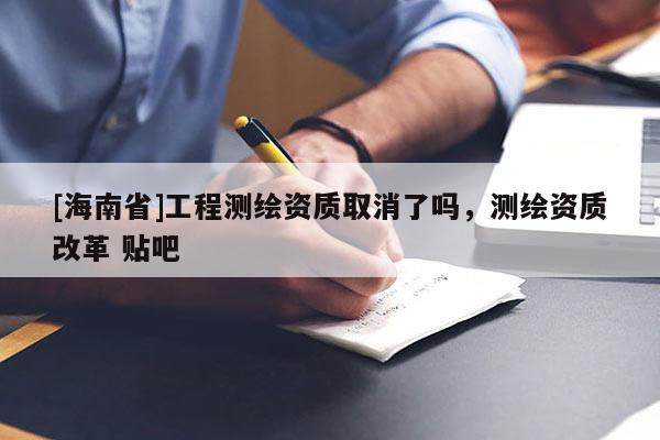 [海南省]工程測繪資質取消了嗎，測繪資質改革 貼吧