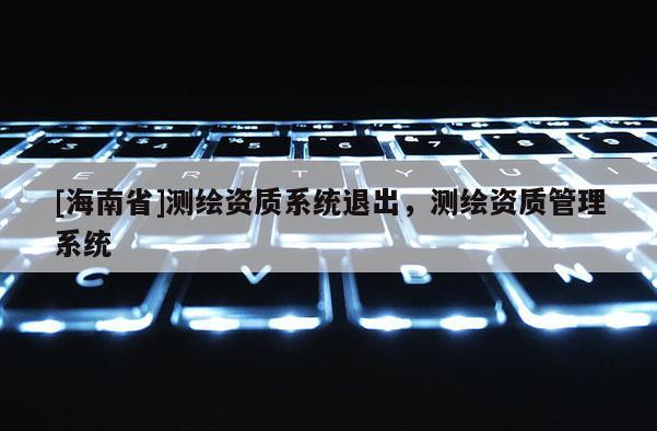 [海南省]測繪資質系統退出，測繪資質管理系統