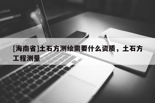 [海南省]土石方測繪需要什么資質，土石方工程測量