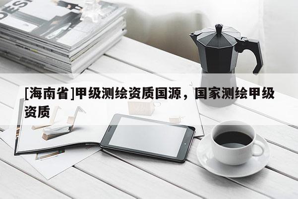 [海南省]甲級測繪資質(zhì)國源，國家測繪甲級資質(zhì)
