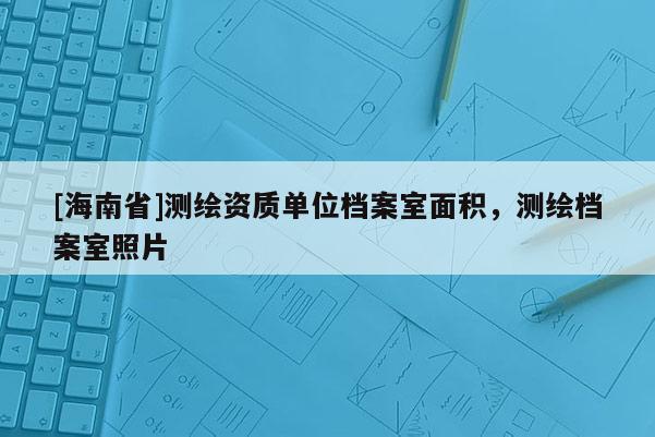 [海南省]測繪資質(zhì)單位檔案室面積，測繪檔案室照片